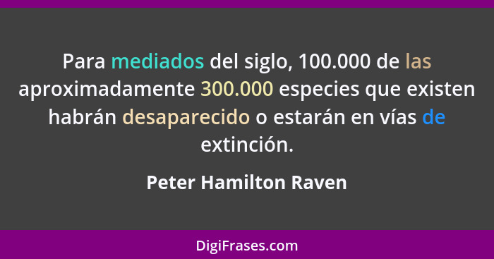 Para mediados del siglo, 100.000 de las aproximadamente 300.000 especies que existen habrán desaparecido o estarán en vías de e... - Peter Hamilton Raven