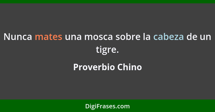 Nunca mates una mosca sobre la cabeza de un tigre.... - Proverbio Chino