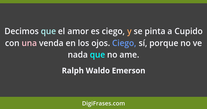 Decimos que el amor es ciego, y se pinta a Cupido con una venda en los ojos. Ciego, sí, porque no ve nada que no ame.... - Ralph Waldo Emerson