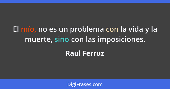 El mío, no es un problema con la vida y la muerte, sino con las imposiciones.... - Raul Ferruz