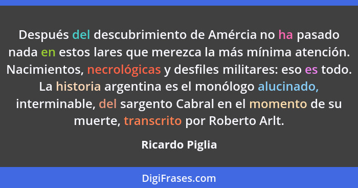 Después del descubrimiento de Amércia no ha pasado nada en estos lares que merezca la más mínima atención. Nacimientos, necrológicas... - Ricardo Piglia