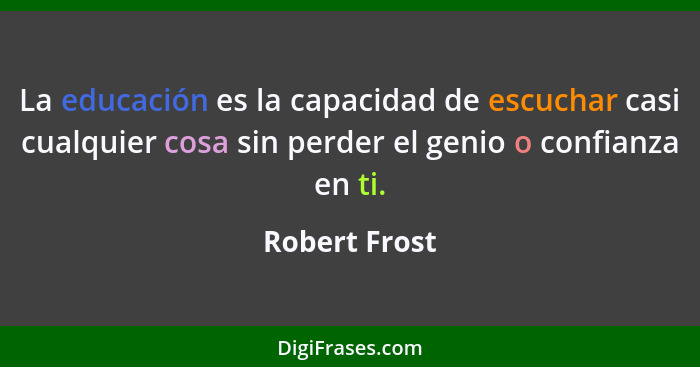 La educación es la capacidad de escuchar casi cualquier cosa sin perder el genio o confianza en ti.... - Robert Frost