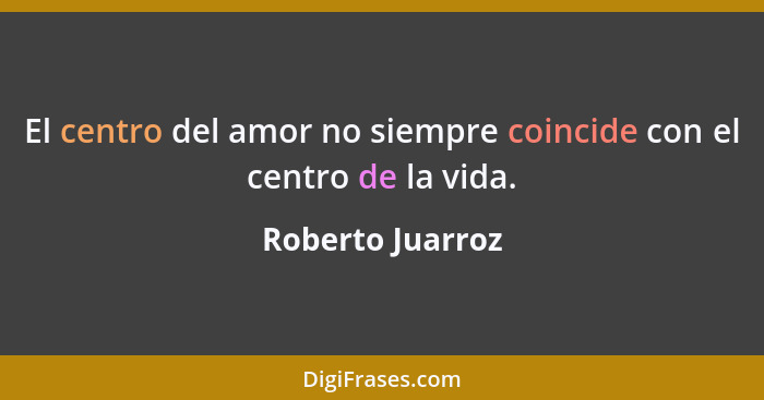 El centro del amor no siempre coincide con el centro de la vida.... - Roberto Juarroz