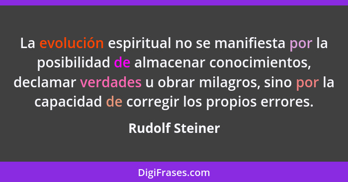 La evolución espiritual no se manifiesta por la posibilidad de almacenar conocimientos, declamar verdades u obrar milagros, sino por... - Rudolf Steiner
