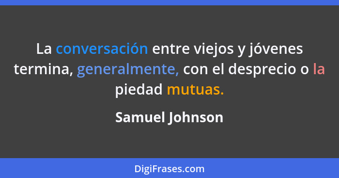 La conversación entre viejos y jóvenes termina, generalmente, con el desprecio o la piedad mutuas.... - Samuel Johnson