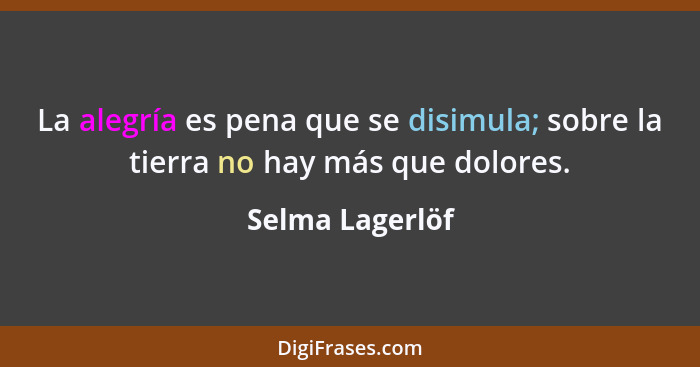 La alegría es pena que se disimula; sobre la tierra no hay más que dolores.... - Selma Lagerlöf