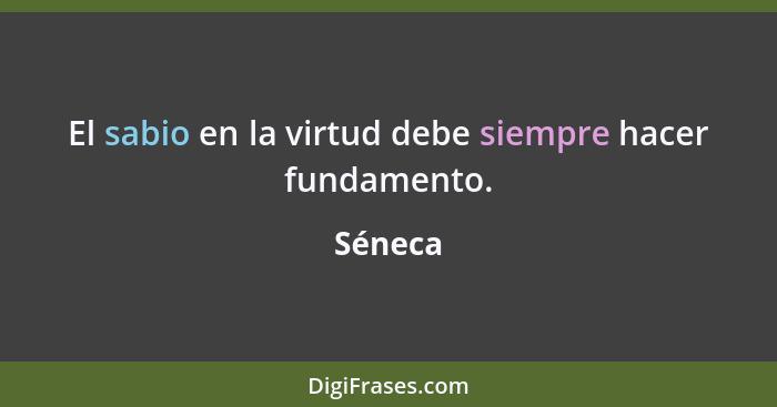 El sabio en la virtud debe siempre hacer fundamento.... - Séneca