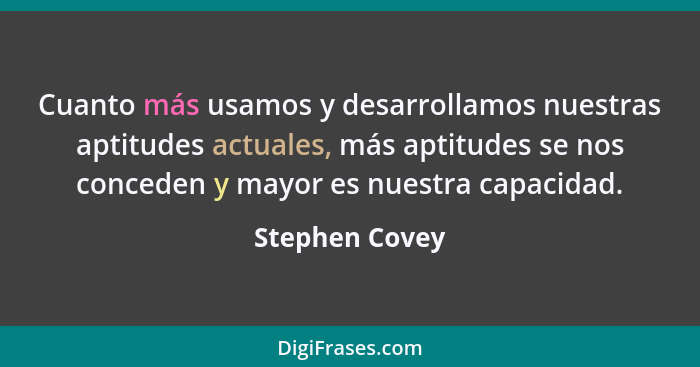 Cuanto más usamos y desarrollamos nuestras aptitudes actuales, más aptitudes se nos conceden y mayor es nuestra capacidad.... - Stephen Covey