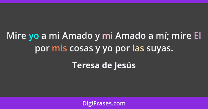 Mire yo a mi Amado y mi Amado a mí; mire El por mis cosas y yo por las suyas.... - Teresa de Jesús