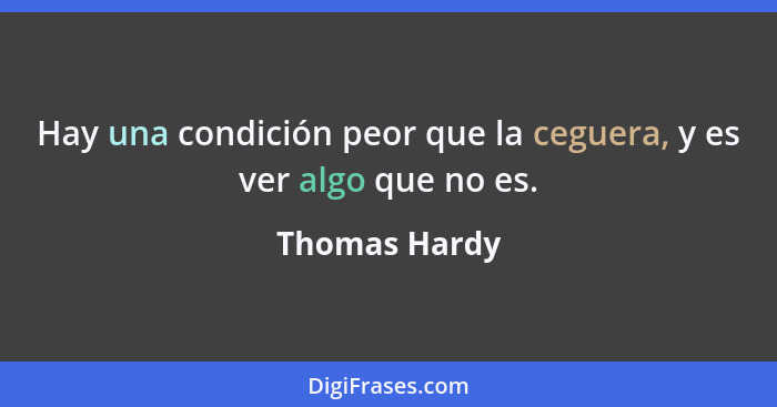 Hay una condición peor que la ceguera, y es ver algo que no es.... - Thomas Hardy