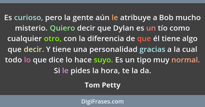 Es curioso, pero la gente aún le atribuye a Bob mucho misterio. Quiero decir que Dylan es un tío como cualquier otro, con la diferencia de... - Tom Petty