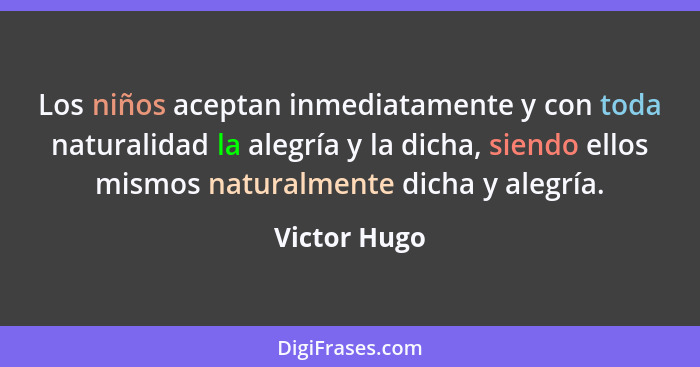 Los niños aceptan inmediatamente y con toda naturalidad la alegría y la dicha, siendo ellos mismos naturalmente dicha y alegría.... - Victor Hugo