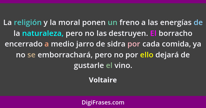 La religión y la moral ponen un freno a las energías de la naturaleza, pero no las destruyen. El borracho encerrado a medio jarro de sidra... - Voltaire