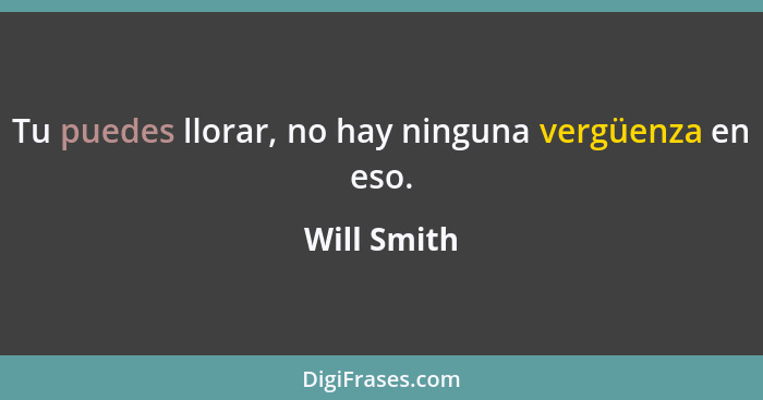 Tu puedes llorar, no hay ninguna vergüenza en eso.... - Will Smith