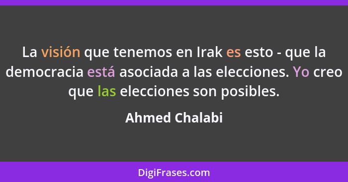 La visión que tenemos en Irak es esto - que la democracia está asociada a las elecciones. Yo creo que las elecciones son posibles.... - Ahmed Chalabi