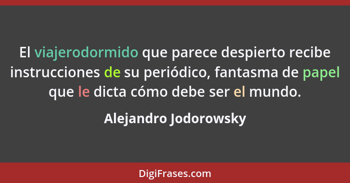 El viajerodormido que parece despierto recibe instrucciones de su periódico, fantasma de papel que le dicta cómo debe ser el mu... - Alejandro Jodorowsky