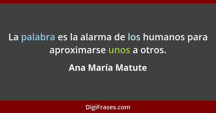 La palabra es la alarma de los humanos para aproximarse unos a otros.... - Ana María Matute