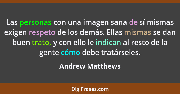 Las personas con una imagen sana de sí mismas exigen respeto de los demás. Ellas mismas se dan buen trato, y con ello le indican al... - Andrew Matthews