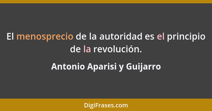El menosprecio de la autoridad es el principio de la revolución.... - Antonio Aparisi y Guijarro