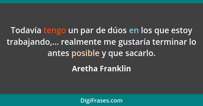 Todavía tengo un par de dúos en los que estoy trabajando,... realmente me gustaría terminar lo antes posible y que sacarlo.... - Aretha Franklin