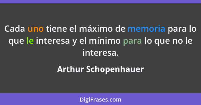 Cada uno tiene el máximo de memoria para lo que le interesa y el mínimo para lo que no le interesa.... - Arthur Schopenhauer