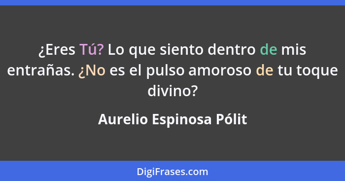 ¿Eres Tú? Lo que siento dentro de mis entrañas. ¿No es el pulso amoroso de tu toque divino?... - Aurelio Espinosa Pólit