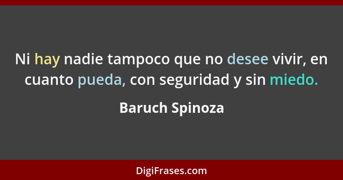 Ni hay nadie tampoco que no desee vivir, en cuanto pueda, con seguridad y sin miedo.... - Baruch Spinoza