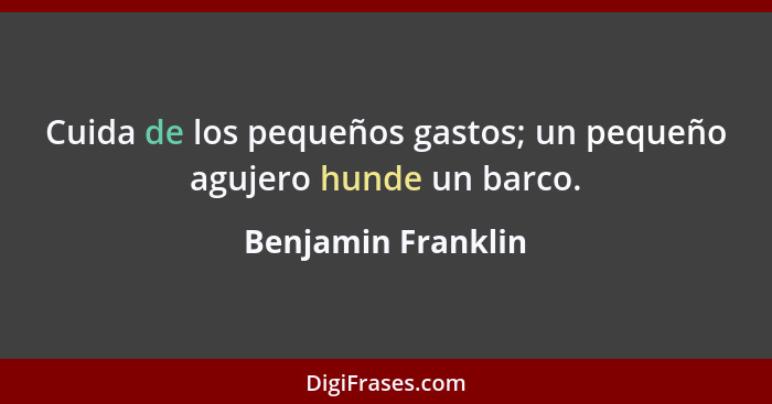 Cuida de los pequeños gastos; un pequeño agujero hunde un barco.... - Benjamin Franklin