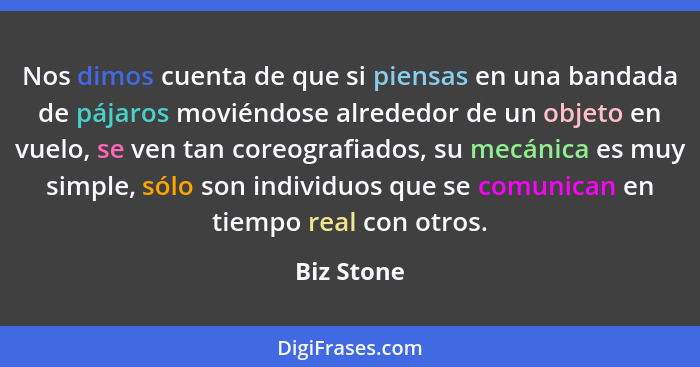 Nos dimos cuenta de que si piensas en una bandada de pájaros moviéndose alrededor de un objeto en vuelo, se ven tan coreografiados, su mec... - Biz Stone