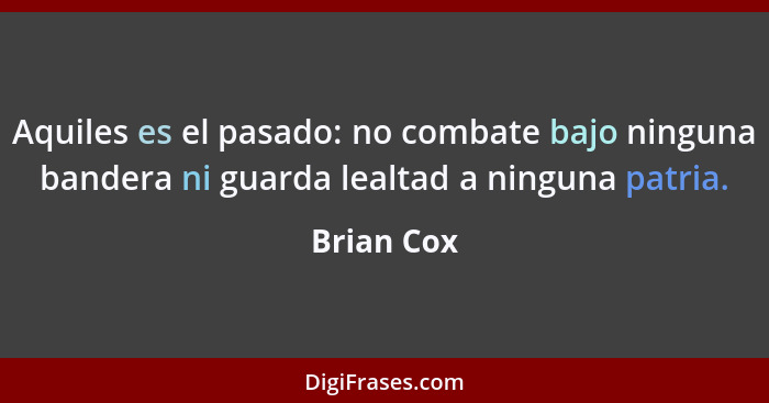 Aquiles es el pasado: no combate bajo ninguna bandera ni guarda lealtad a ninguna patria.... - Brian Cox