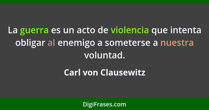 La guerra es un acto de violencia que intenta obligar al enemigo a someterse a nuestra voluntad.... - Carl von Clausewitz