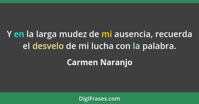 Y en la larga mudez de mi ausencia, recuerda el desvelo de mi lucha con la palabra.... - Carmen Naranjo