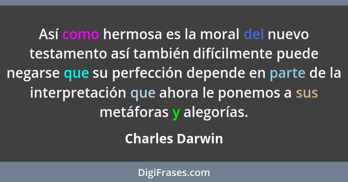 Así como hermosa es la moral del nuevo testamento así también difícilmente puede negarse que su perfección depende en parte de la int... - Charles Darwin