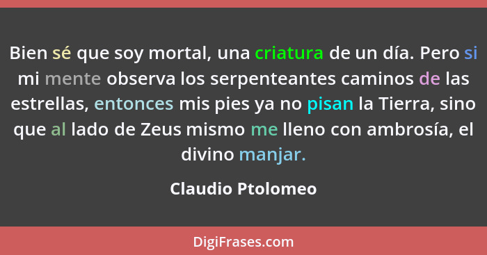 Bien sé que soy mortal, una criatura de un día. Pero si mi mente observa los serpenteantes caminos de las estrellas, entonces mis p... - Claudio Ptolomeo