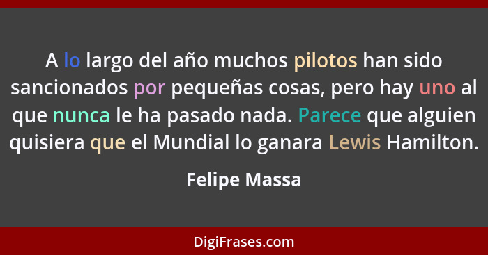 A lo largo del año muchos pilotos han sido sancionados por pequeñas cosas, pero hay uno al que nunca le ha pasado nada. Parece que algu... - Felipe Massa