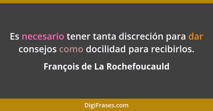 Es necesario tener tanta discreción para dar consejos como docilidad para recibirlos.... - François de La Rochefoucauld