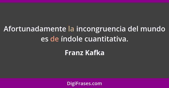 Afortunadamente la incongruencia del mundo es de índole cuantitativa.... - Franz Kafka
