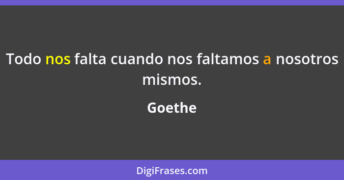 Todo nos falta cuando nos faltamos a nosotros mismos.... - Goethe