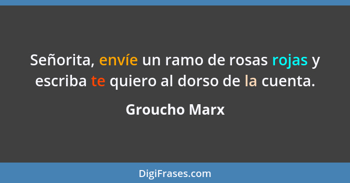 Señorita, envíe un ramo de rosas rojas y escriba te quiero al dorso de la cuenta.... - Groucho Marx