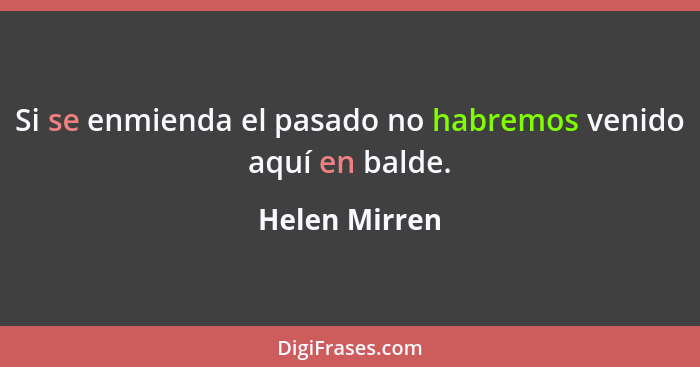 Si se enmienda el pasado no habremos venido aquí en balde.... - Helen Mirren