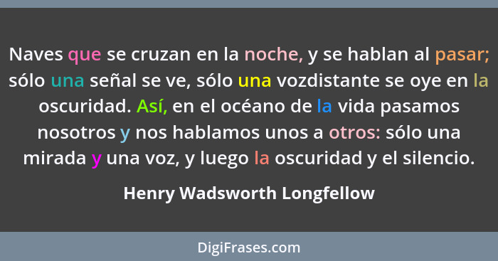 Naves que se cruzan en la noche, y se hablan al pasar; sólo una señal se ve, sólo una vozdistante se oye en la oscuridad.... - Henry Wadsworth Longfellow