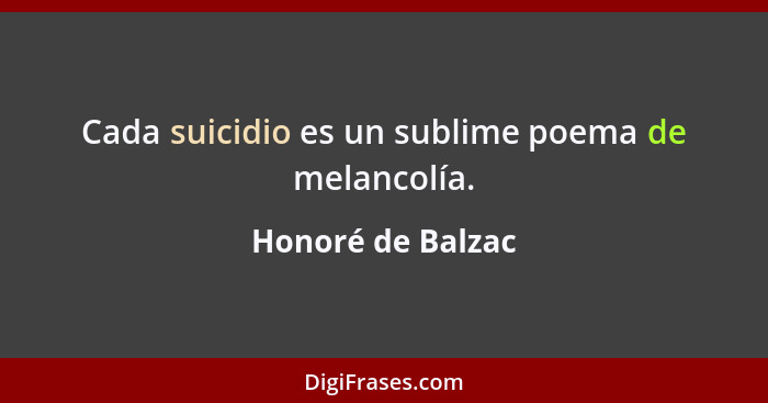 Cada suicidio es un sublime poema de melancolía.... - Honoré de Balzac