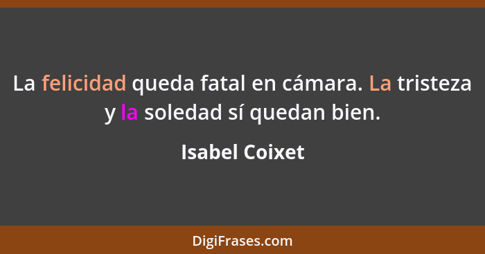 La felicidad queda fatal en cámara. La tristeza y la soledad sí quedan bien.... - Isabel Coixet