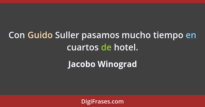 Con Guido Suller pasamos mucho tiempo en cuartos de hotel.... - Jacobo Winograd