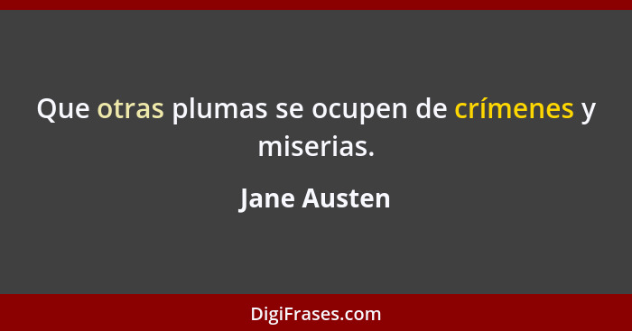 Que otras plumas se ocupen de crímenes y miserias.... - Jane Austen