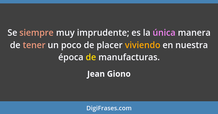 Se siempre muy imprudente; es la única manera de tener un poco de placer viviendo en nuestra época de manufacturas.... - Jean Giono