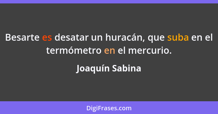Besarte es desatar un huracán, que suba en el termómetro en el mercurio.... - Joaquín Sabina