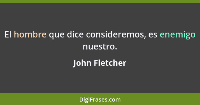 El hombre que dice consideremos, es enemigo nuestro.... - John Fletcher