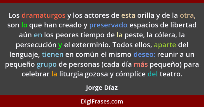 Los dramaturgos y los actores de esta orilla y de la otra, son lo que han creado y preservado espacios de libertad aún en los peores tiem... - Jorge Díaz