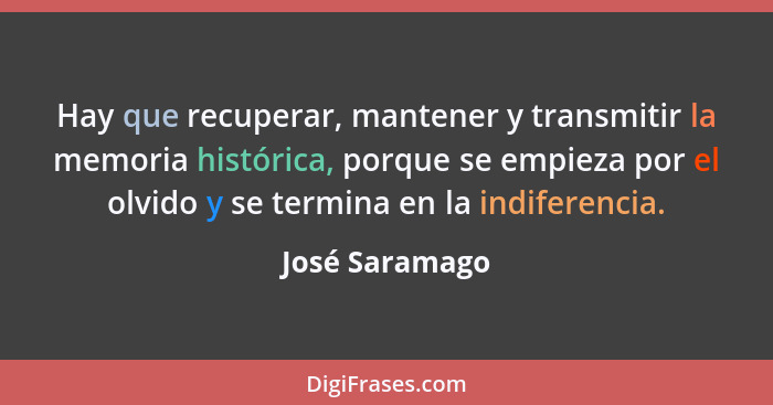 Hay que recuperar, mantener y transmitir la memoria histórica, porque se empieza por el olvido y se termina en la indiferencia.... - José Saramago